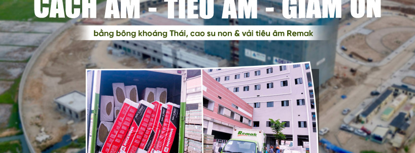 Remak Cấp Bông Khoáng Rockwool Thái Lan & Cao Su Non Cho Hạng Mục Vách Cách Âm Tiêu Âm Bệnh Viện Phụ Sản Trung Ương 2
